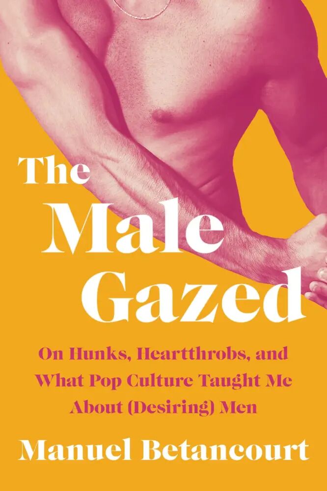 Book cover for "The Male Gazed: On Hunks, Heartthrobs, and What Pop Culture Taught Me About (Desiring) Men"